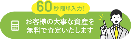 60秒簡単入力！ お客様の大事な資産を無料で査定いたします